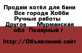 Продам котёл для бани  - Все города Хобби. Ручные работы » Другое   . Мурманская обл.,Полярный г.